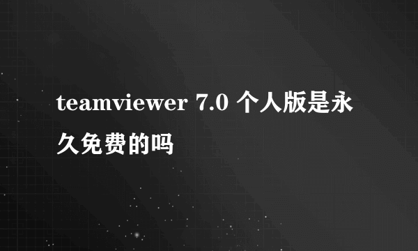 teamviewer 7.0 个人版是永久免费的吗