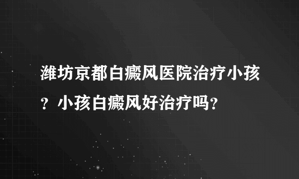 潍坊京都白癜风医院治疗小孩？小孩白癜风好治疗吗？