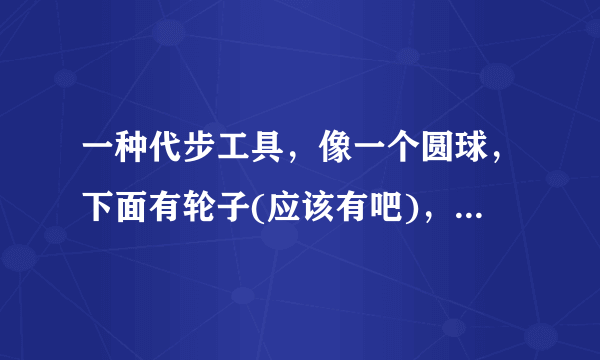 一种代步工具，像一个圆球，下面有轮子(应该有吧)，人直立在两侧踏板上可以自动前行，走的还不慢，这种