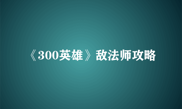 《300英雄》敌法师攻略