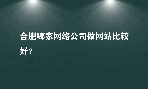 合肥哪家网络公司做网站比较好？