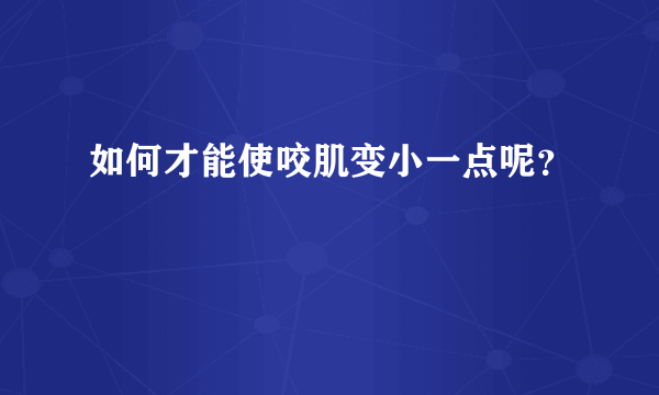 如何才能使咬肌变小一点呢？