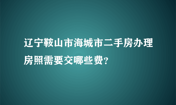 辽宁鞍山市海城市二手房办理房照需要交哪些费？