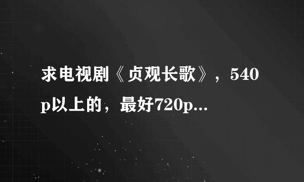 求电视剧《贞观长歌》，540p以上的，最好720p的，谢谢