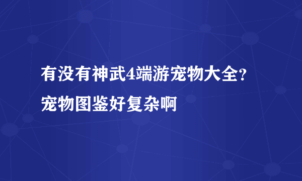 有没有神武4端游宠物大全？宠物图鉴好复杂啊