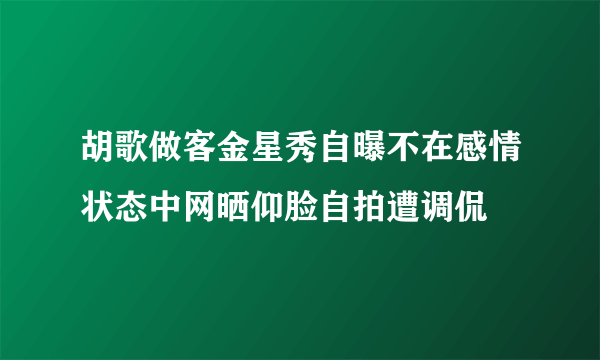 胡歌做客金星秀自曝不在感情状态中网晒仰脸自拍遭调侃