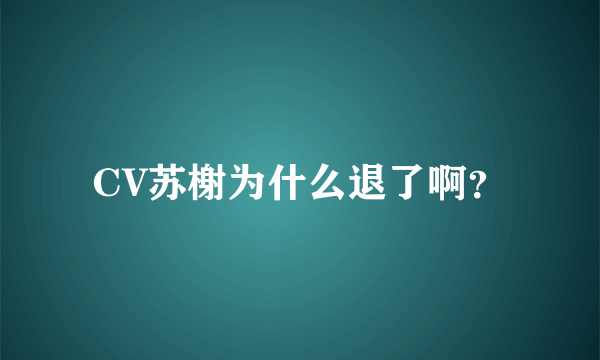 CV苏榭为什么退了啊？