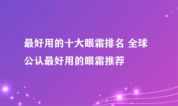 最好用的十大眼霜排名 全球公认最好用的眼霜推荐