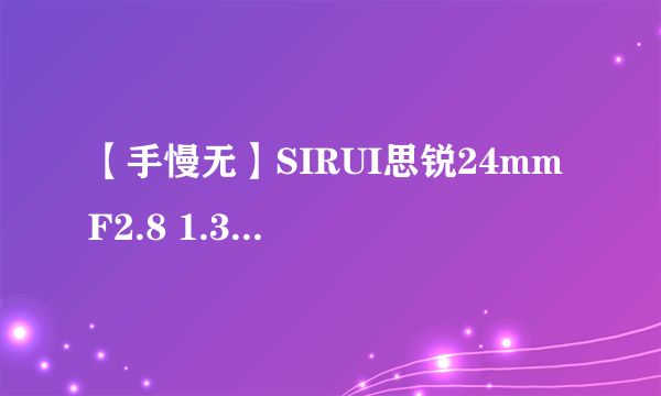 【手慢无】SIRUI思锐24mm F2.8 1.33X广角定焦镜头到手价3479元