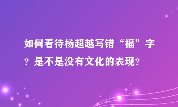 如何看待杨超越写错“福”字？是不是没有文化的表现？