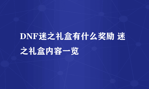 DNF迷之礼盒有什么奖励 迷之礼盒内容一览