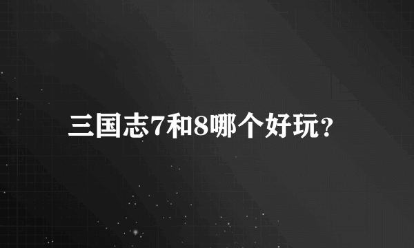 三国志7和8哪个好玩？