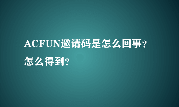 ACFUN邀请码是怎么回事？怎么得到？