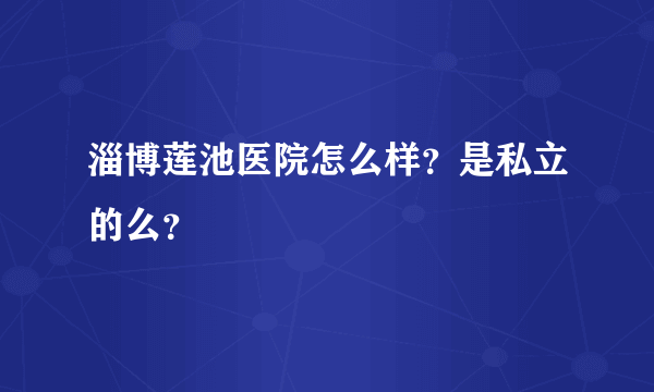 淄博莲池医院怎么样？是私立的么？