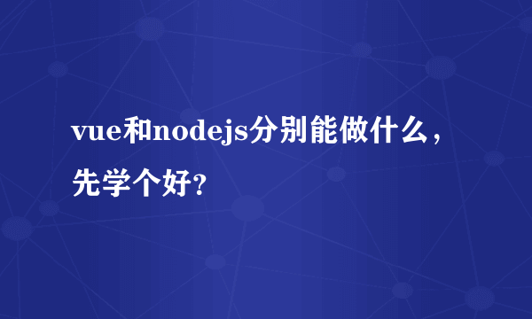 vue和nodejs分别能做什么，先学个好？