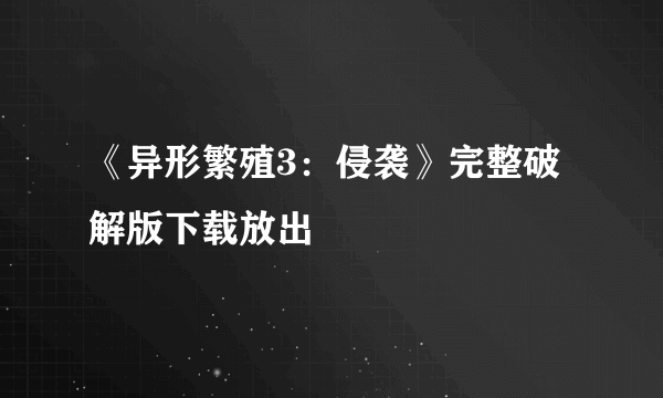 《异形繁殖3：侵袭》完整破解版下载放出