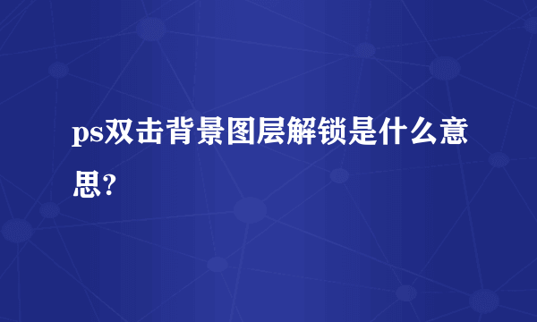 ps双击背景图层解锁是什么意思?