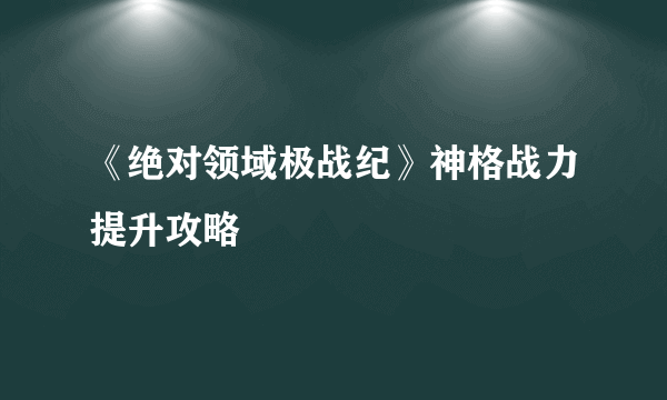 《绝对领域极战纪》神格战力提升攻略