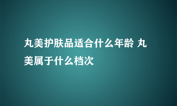 丸美护肤品适合什么年龄 丸美属于什么档次