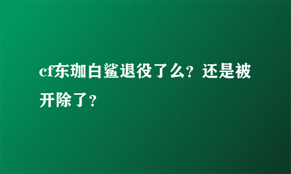 cf东珈白鲨退役了么？还是被开除了？