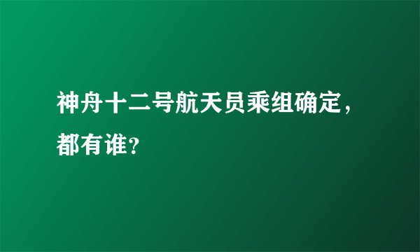 神舟十二号航天员乘组确定，都有谁？