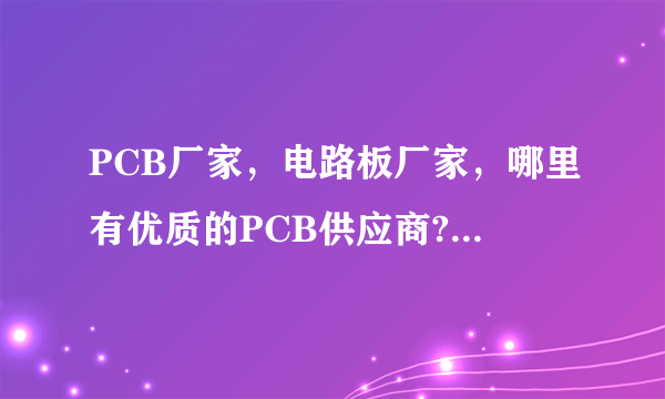 PCB厂家，电路板厂家，哪里有优质的PCB供应商?值得信赖的？