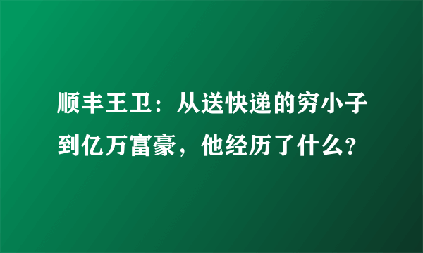 顺丰王卫：从送快递的穷小子到亿万富豪，他经历了什么？