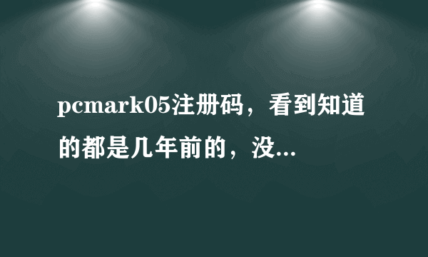 pcmark05注册码，看到知道的都是几年前的，没用啊，能给个有用的吗~