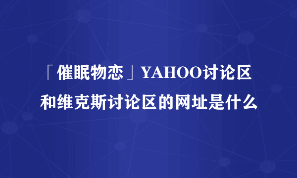 「催眠物恋」YAHOO讨论区和维克斯讨论区的网址是什么