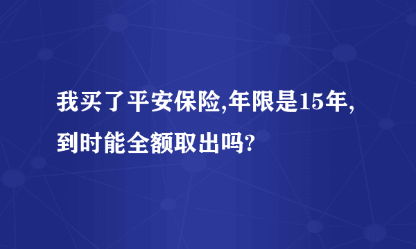 我买了平安保险,年限是15年,到时能全额取出吗?