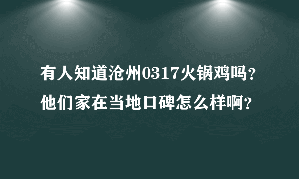 有人知道沧州0317火锅鸡吗？他们家在当地口碑怎么样啊？