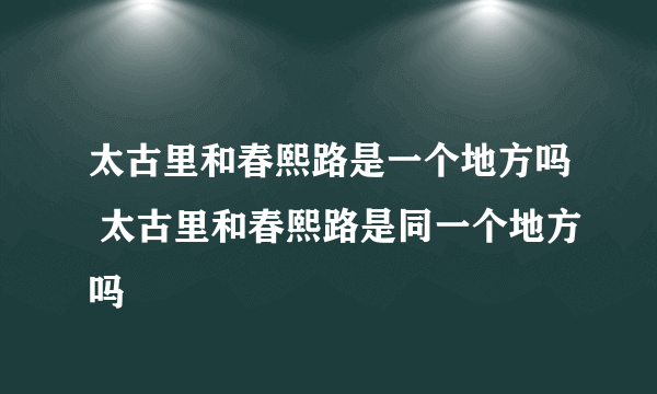 太古里和春熙路是一个地方吗 太古里和春熙路是同一个地方吗