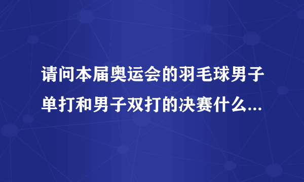 请问本届奥运会的羽毛球男子单打和男子双打的决赛什么时候进行？