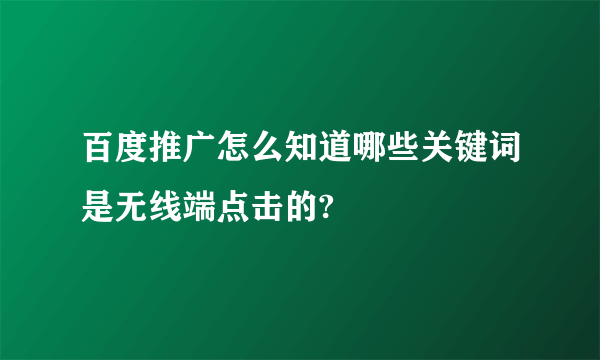 百度推广怎么知道哪些关键词是无线端点击的?