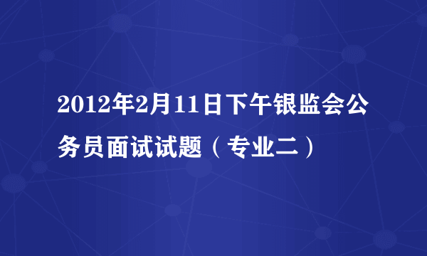 2012年2月11日下午银监会公务员面试试题（专业二）