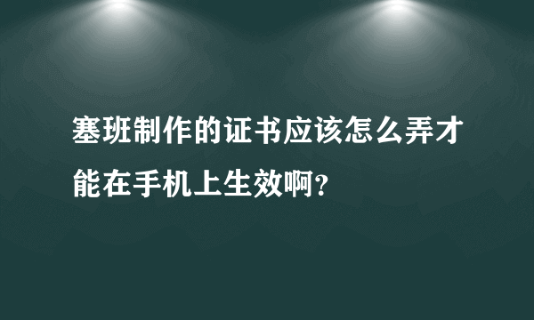 塞班制作的证书应该怎么弄才能在手机上生效啊？