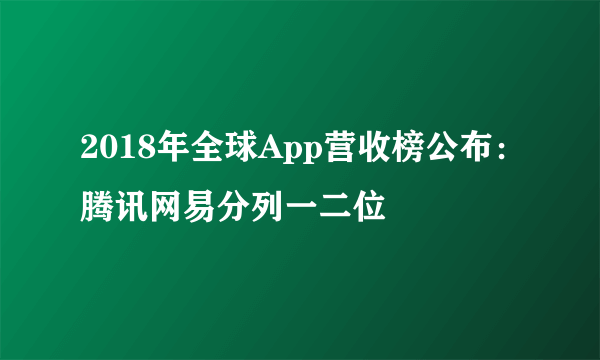 2018年全球App营收榜公布：腾讯网易分列一二位