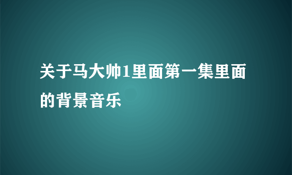 关于马大帅1里面第一集里面的背景音乐