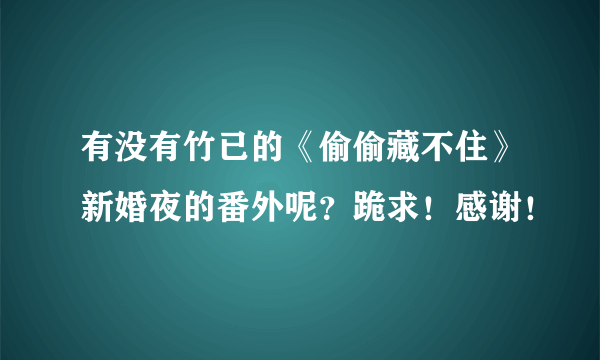 有没有竹已的《偷偷藏不住》新婚夜的番外呢？跪求！感谢！