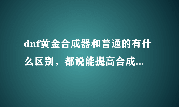 dnf黄金合成器和普通的有什么区别，都说能提高合成高度，可为什么我感觉没什么差别呢。。。