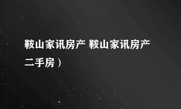 鞍山家讯房产 鞍山家讯房产二手房）