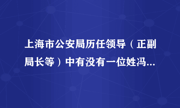 上海市公安局历任领导（正副局长等）中有没有一位姓冯的，苏州人 现年80岁以上