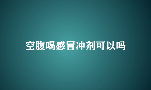 空腹喝感冒冲剂可以吗