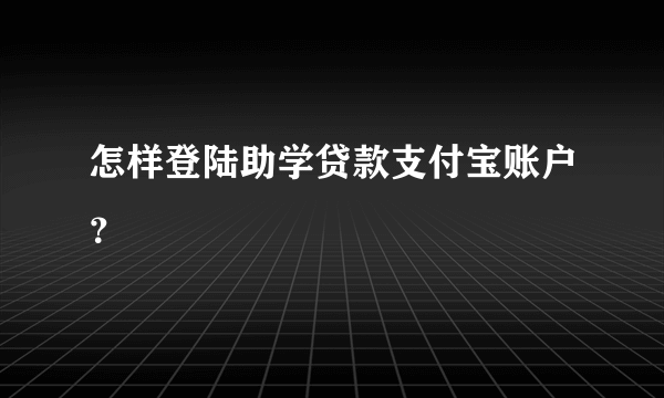 怎样登陆助学贷款支付宝账户？