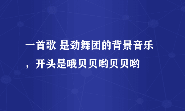 一首歌 是劲舞团的背景音乐，开头是哦贝贝哟贝贝哟