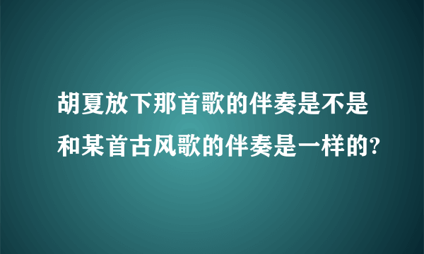 胡夏放下那首歌的伴奏是不是和某首古风歌的伴奏是一样的?