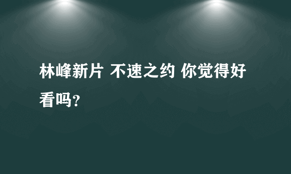 林峰新片 不速之约 你觉得好看吗？