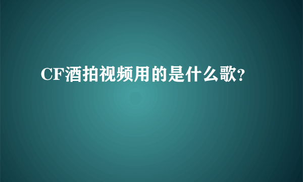 CF酒拍视频用的是什么歌？