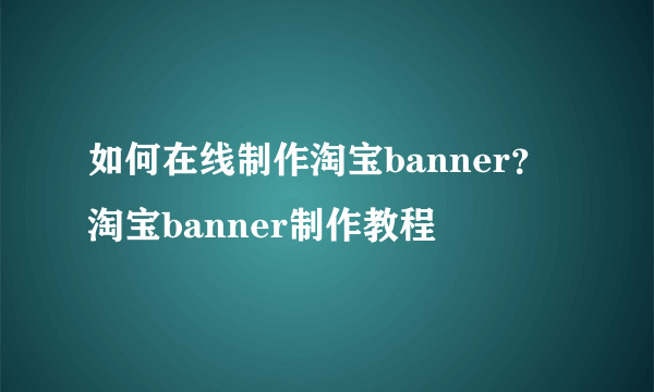 如何在线制作淘宝banner？淘宝banner制作教程