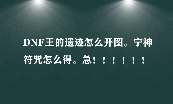 DNF王的遗迹怎么开图。宁神符咒怎么得。急！！！！！！